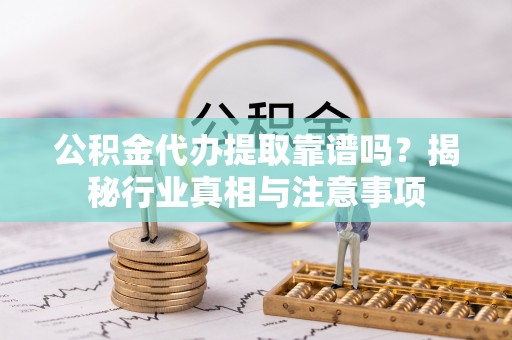 墨脱公积金代办提取靠谱吗？揭秘行业真相与注意事项