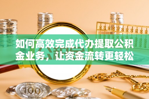 墨脱如何高效完成代办提取公积金业务，让资金流转更轻松