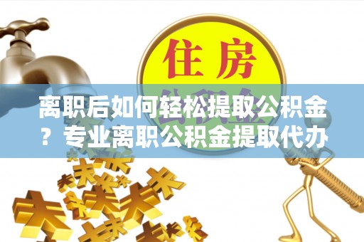 墨脱离职后如何轻松提取公积金？专业离职公积金提取代办服务指南