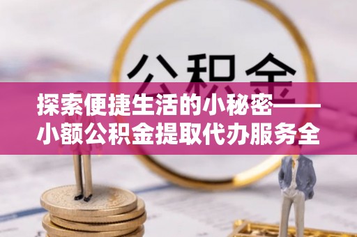 墨脱探索便捷生活的小秘密——小额公积金提取代办服务全解析