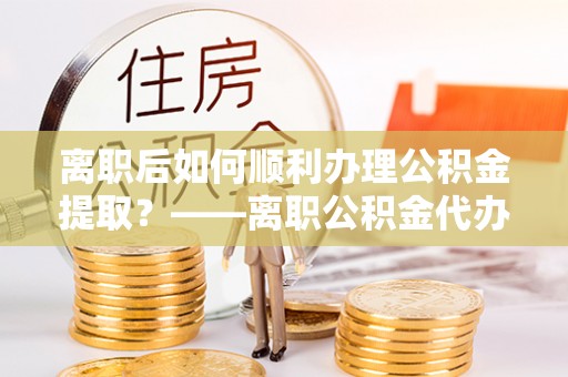 墨脱离职后如何顺利办理公积金提取？——离职公积金代办提取全攻略