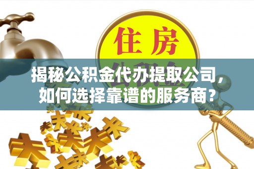 墨脱揭秘公积金代办提取公司，如何选择靠谱的服务商？