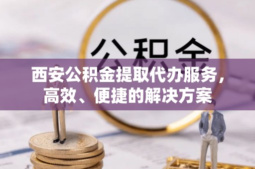 墨脱西安公积金提取代办服务，高效、便捷的解决方案