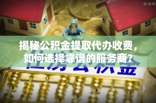 墨脱揭秘公积金提取代办收费，如何选择靠谱的服务商？