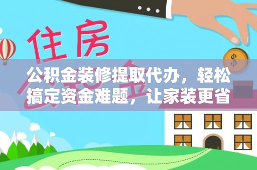 墨脱公积金装修提取代办，轻松搞定资金难题，让家装更省心
