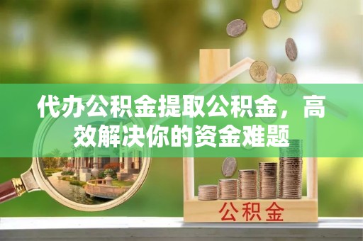 墨脱代办公积金提取公积金，高效解决你的资金难题