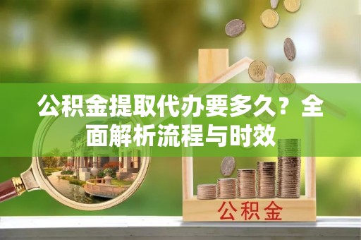 墨脱公积金提取代办要多久？全面解析流程与时效