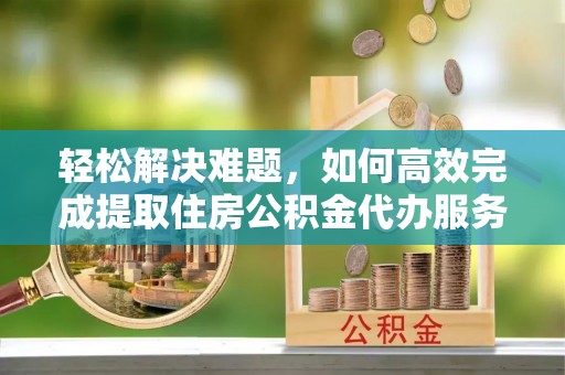 墨脱轻松解决难题，如何高效完成提取住房公积金代办服务