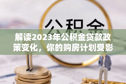 墨脱解读2023年公积金贷款政策变化，你的购房计划受影响了吗？