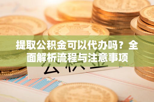墨脱提取公积金可以代办吗？全面解析流程与注意事项