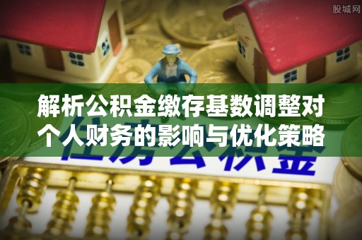 墨脱解析公积金缴存基数调整对个人财务的影响与优化策略