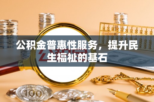 墨脱公积金普惠性服务，提升民生福祉的基石