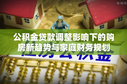 墨脱公积金贷款调整影响下的购房新趋势与家庭财务规划