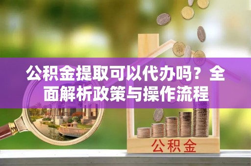 墨脱公积金提取可以代办吗？全面解析政策与操作流程