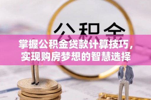 墨脱掌握公积金贷款计算技巧，实现购房梦想的智慧选择