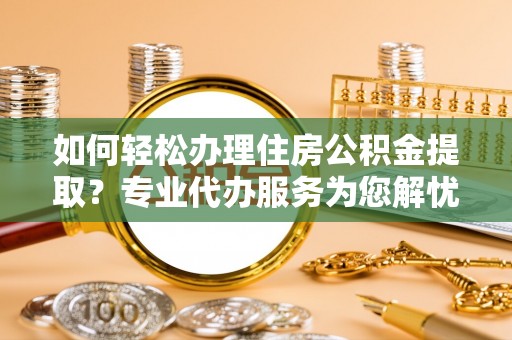 墨脱如何轻松办理住房公积金提取？专业代办服务为您解忧