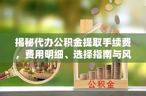 墨脱揭秘代办公积金提取手续费，费用明细、选择指南与风险防范