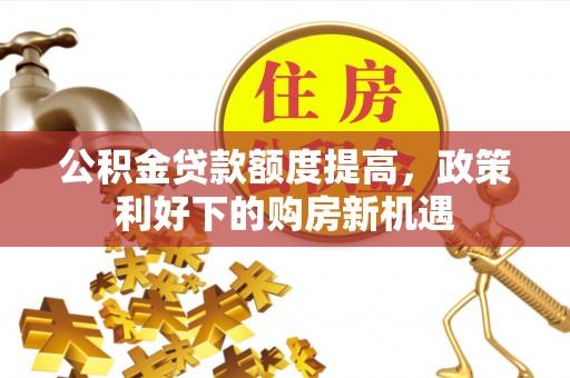 墨脱公积金贷款额度提高，政策利好下的购房新机遇