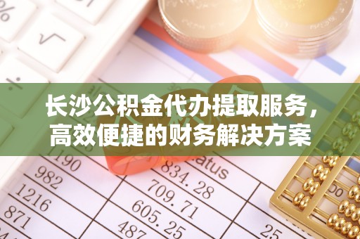 墨脱长沙公积金代办提取服务，高效便捷的财务解决方案