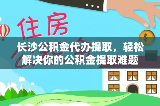 墨脱长沙公积金代办提取，轻松解决你的公积金提取难题
