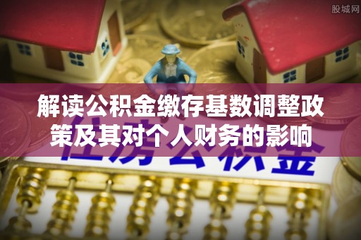 墨脱解读公积金缴存基数调整政策及其对个人财务的影响