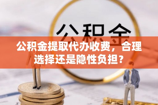 墨脱公积金提取代办收费，合理选择还是隐性负担？