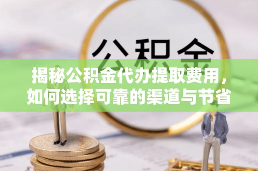 墨脱揭秘公积金代办提取费用，如何选择可靠的渠道与节省成本