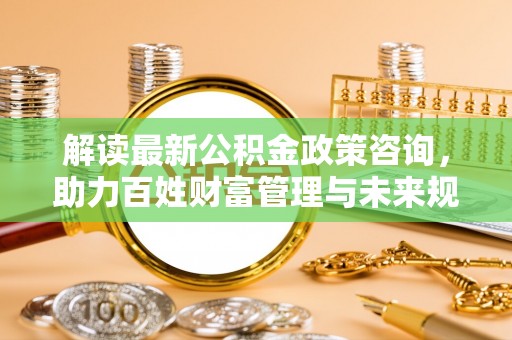 墨脱解读最新公积金政策咨询，助力百姓财富管理与未来规划