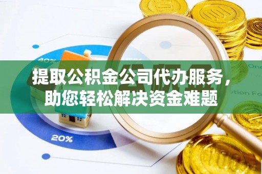 墨脱提取公积金公司代办服务，助您轻松解决资金难题