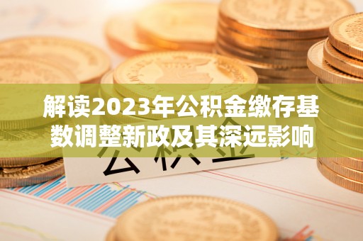 墨脱解读2023年公积金缴存基数调整新政及其深远影响