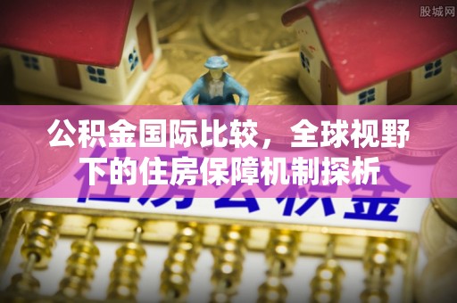 墨脱公积金国际比较，全球视野下的住房保障机制探析