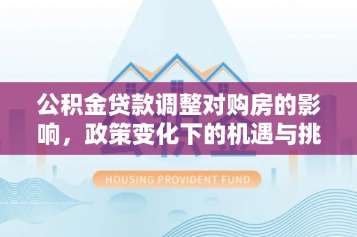 墨脱公积金贷款调整对购房的影响，政策变化下的机遇与挑战