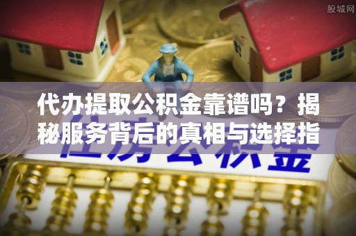 墨脱代办提取公积金靠谱吗？揭秘服务背后的真相与选择指南