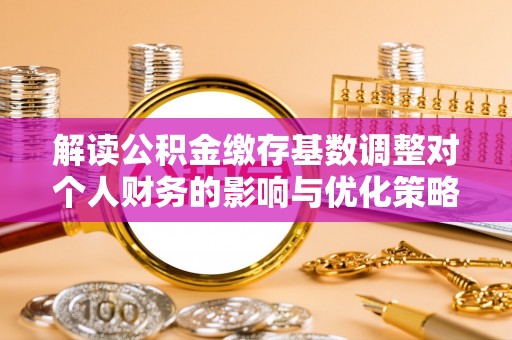 墨脱解读公积金缴存基数调整对个人财务的影响与优化策略
