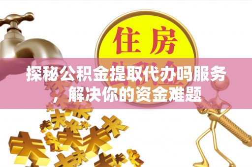 墨脱探秘公积金提取代办吗服务，解决你的资金难题