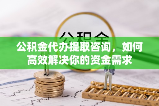墨脱公积金代办提取咨询，如何高效解决你的资金需求