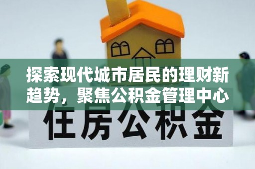 墨脱探索现代城市居民的理财新趋势，聚焦公积金管理中心的服务创新