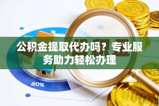 墨脱公积金提取代办吗？专业服务助力轻松办理