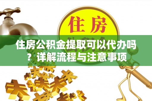 墨脱住房公积金提取可以代办吗？详解流程与注意事项