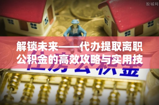 墨脱解锁未来——代办提取离职公积金的高效攻略与实用技巧