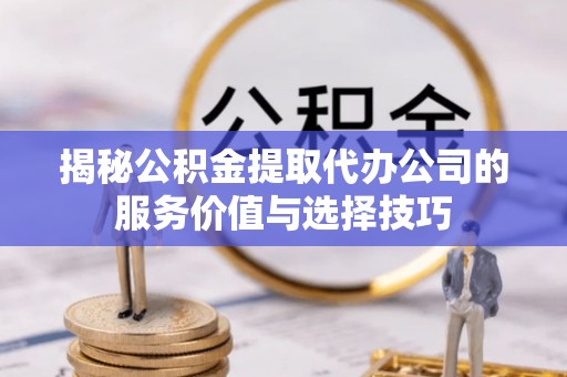 墨脱揭秘公积金提取代办公司的服务价值与选择技巧