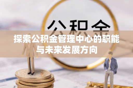 墨脱探索公积金管理中心的职能与未来发展方向