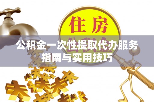 墨脱公积金一次性提取代办服务指南与实用技巧