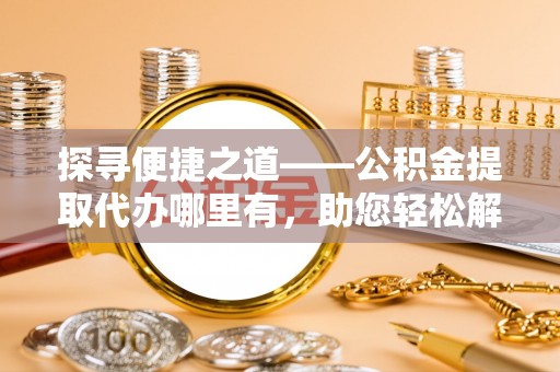 墨脱探寻便捷之道——公积金提取代办哪里有，助您轻松解决资金难题