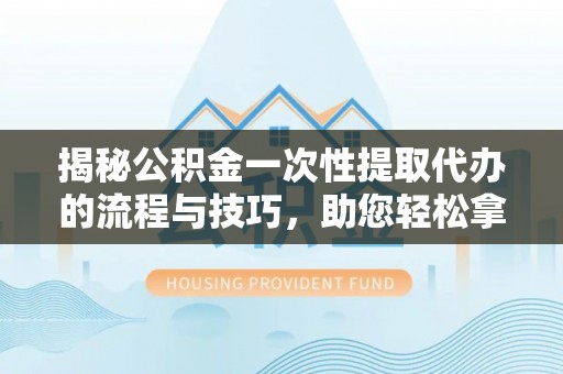 墨脱揭秘公积金一次性提取代办的流程与技巧，助您轻松拿钱！