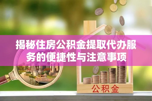 墨脱揭秘住房公积金提取代办服务的便捷性与注意事项