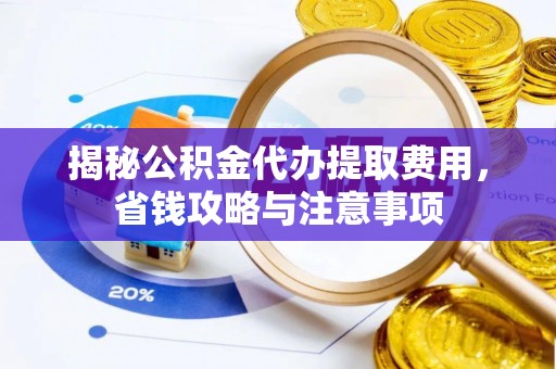 墨脱揭秘公积金代办提取费用，省钱攻略与注意事项