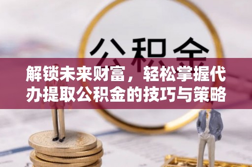 墨脱解锁未来财富，轻松掌握代办提取公积金的技巧与策略
