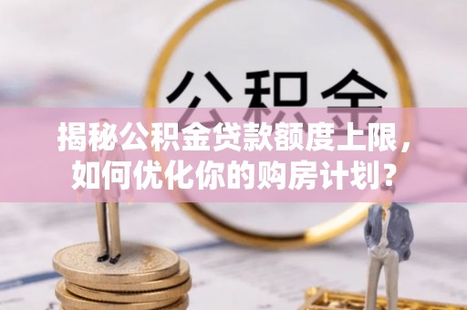墨脱揭秘公积金贷款额度上限，如何优化你的购房计划？