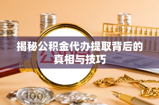 墨脱揭秘公积金代办提取背后的真相与技巧